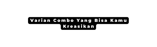 Varian Combo Yang Bisa Kamu Kreasikan